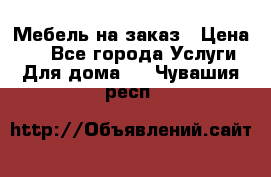 Мебель на заказ › Цена ­ 0 - Все города Услуги » Для дома   . Чувашия респ.